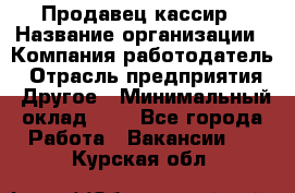 Продавец-кассир › Название организации ­ Компания-работодатель › Отрасль предприятия ­ Другое › Минимальный оклад ­ 1 - Все города Работа » Вакансии   . Курская обл.